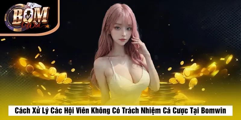 Trách Nhiệm Cá Cược Bomwin 3 Cách Xử Lý Các Hội Viên Không Có Trách Nhiệm Cá Cược Tại Bomwin