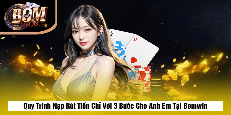 Quy Trình Nạp Rút Tiền Chỉ Với 3 Bước Cho Anh Em Tại Bomwin